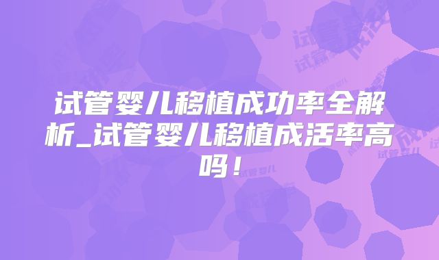 试管婴儿移植成功率全解析_试管婴儿移植成活率高吗！