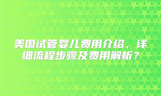 美国试管婴儿费用介绍，详细流程步骤及费用解析？