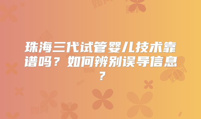 珠海三代试管婴儿技术靠谱吗？如何辨别误导信息？