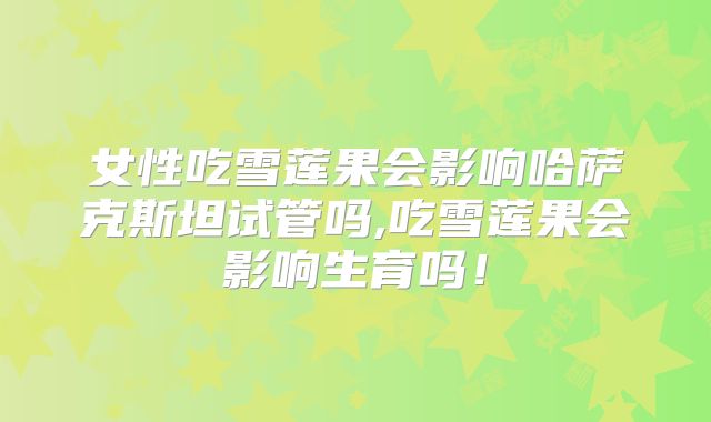 女性吃雪莲果会影响哈萨克斯坦试管吗,吃雪莲果会影响生育吗！