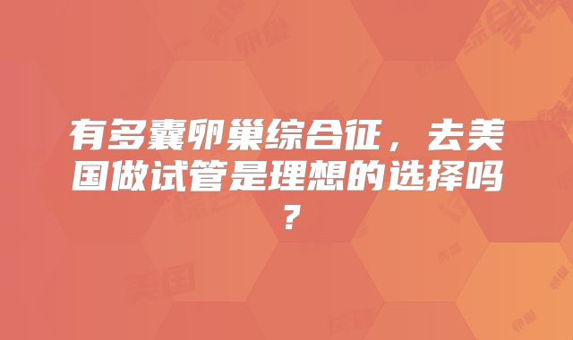 有多囊卵巢综合征，去美国做试管是理想的选择吗？