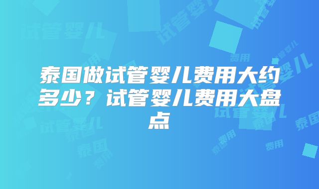 泰国做试管婴儿费用大约多少？试管婴儿费用大盘点