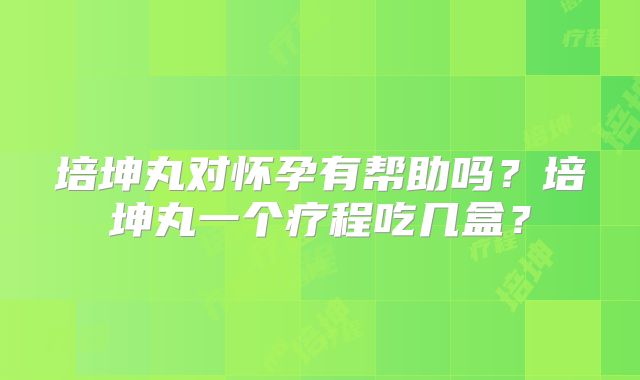 培坤丸对怀孕有帮助吗？培坤丸一个疗程吃几盒？