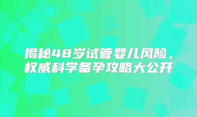 揭秘48岁试管婴儿风险，权威科学备孕攻略大公开
