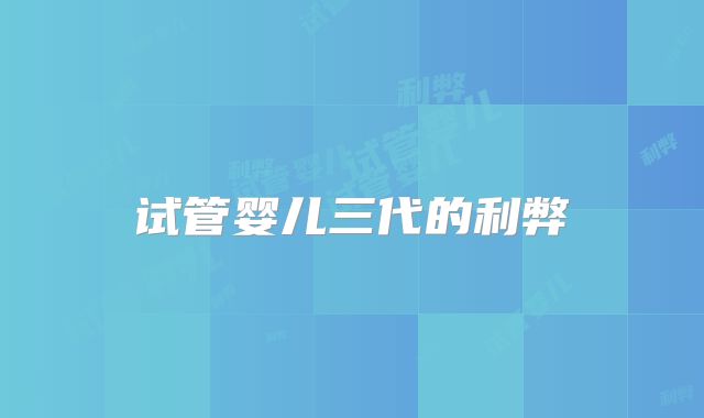 试管婴儿三代的利弊