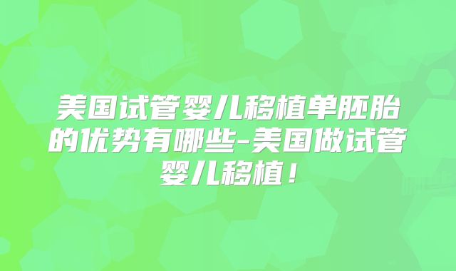 美国试管婴儿移植单胚胎的优势有哪些-美国做试管婴儿移植！