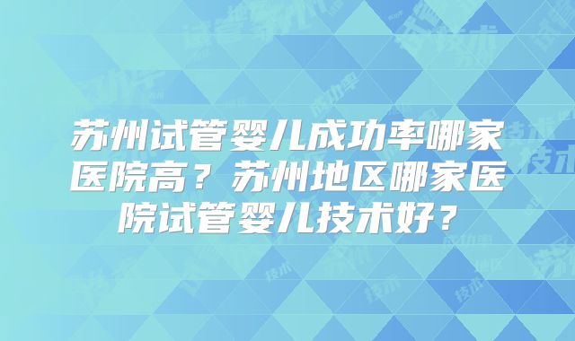 苏州试管婴儿成功率哪家医院高？苏州地区哪家医院试管婴儿技术好？