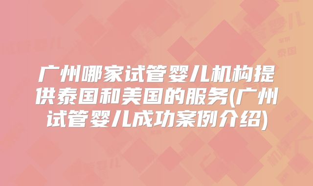 广州哪家试管婴儿机构提供泰国和美国的服务(广州试管婴儿成功案例介绍)