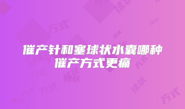 催产针和塞球状水囊哪种催产方式更痛