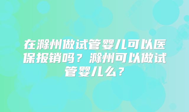 在滁州做试管婴儿可以医保报销吗？滁州可以做试管婴儿么？
