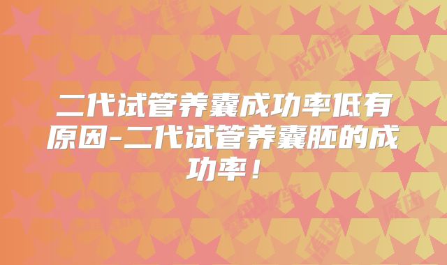 二代试管养囊成功率低有原因-二代试管养囊胚的成功率！