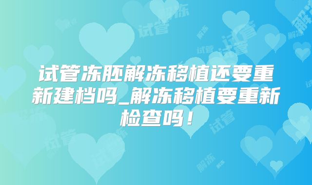 试管冻胚解冻移植还要重新建档吗_解冻移植要重新检查吗！