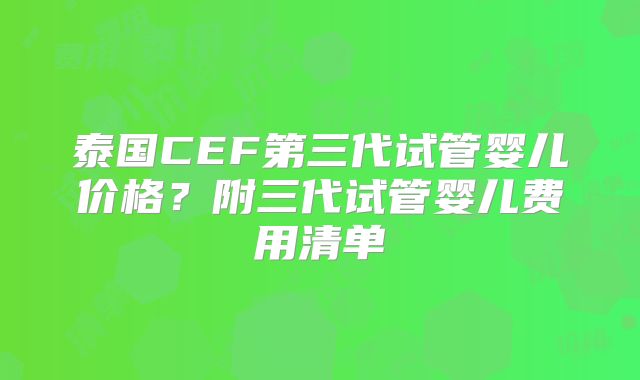 泰国CEF第三代试管婴儿价格？附三代试管婴儿费用清单
