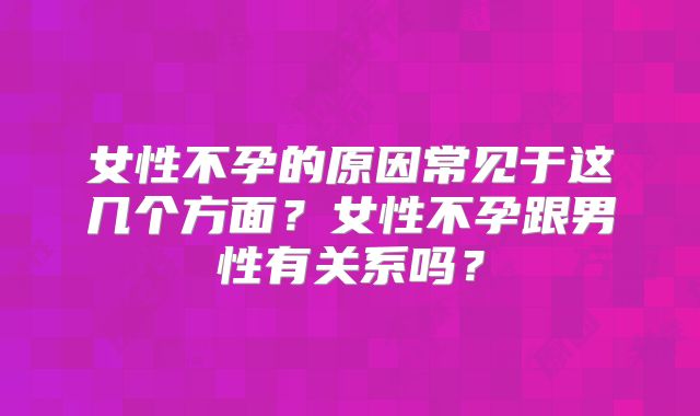 女性不孕的原因常见于这几个方面？女性不孕跟男性有关系吗？