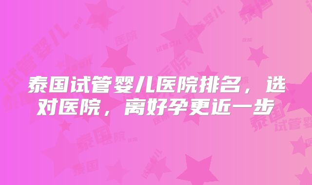 泰国试管婴儿医院排名，选对医院，离好孕更近一步