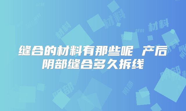 缝合的材料有那些呢 产后阴部缝合多久拆线