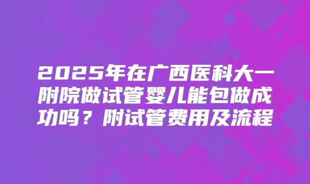 2025年在广西医科大一附院做试管婴儿能包做成功吗？附试管费用及流程