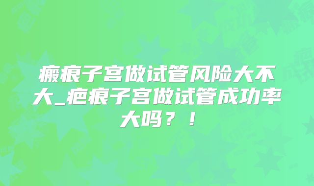 瘢痕子宫做试管风险大不大_疤痕子宫做试管成功率大吗？！