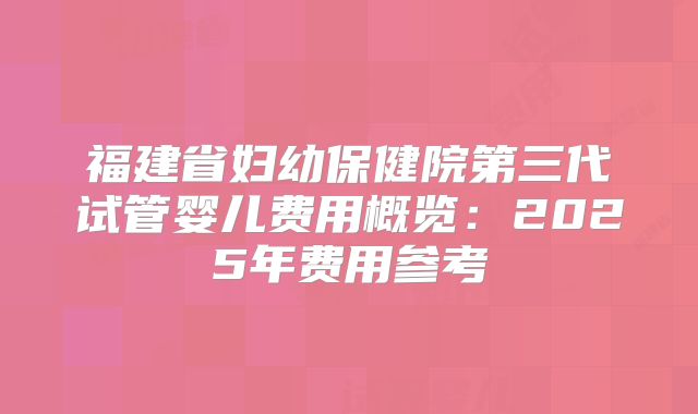 福建省妇幼保健院第三代试管婴儿费用概览：2025年费用参考