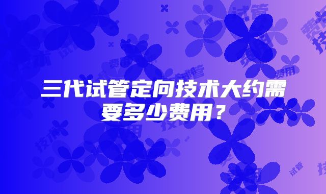 三代试管定向技术大约需要多少费用？