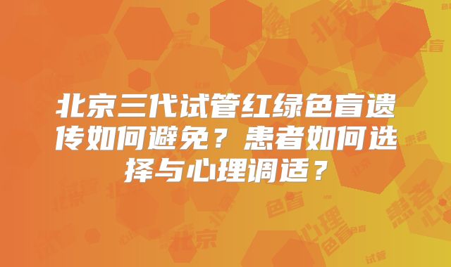 北京三代试管红绿色盲遗传如何避免？患者如何选择与心理调适？