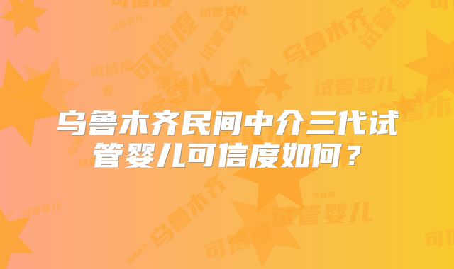 乌鲁木齐民间中介三代试管婴儿可信度如何？