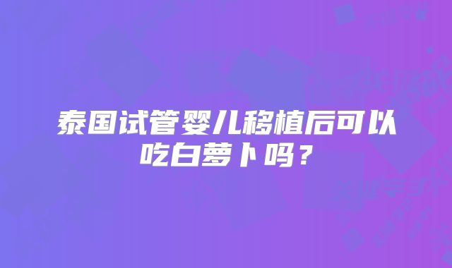 泰国试管婴儿移植后可以吃白萝卜吗?