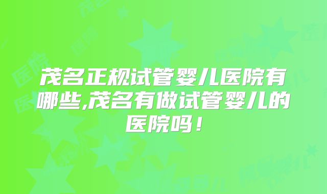 茂名正规试管婴儿医院有哪些,茂名有做试管婴儿的医院吗！