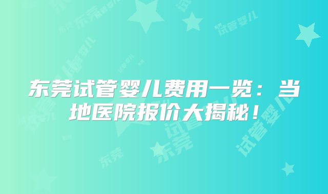 东莞试管婴儿费用一览：当地医院报价大揭秘！