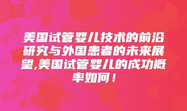 美国试管婴儿技术的前沿研究与外国患者的未来展望,美国试管婴儿的成功概率如何!