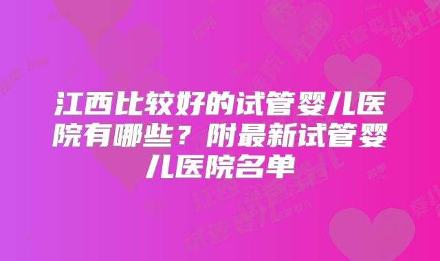 江西比较好的试管婴儿医院有哪些？附最新试管婴儿医院名单