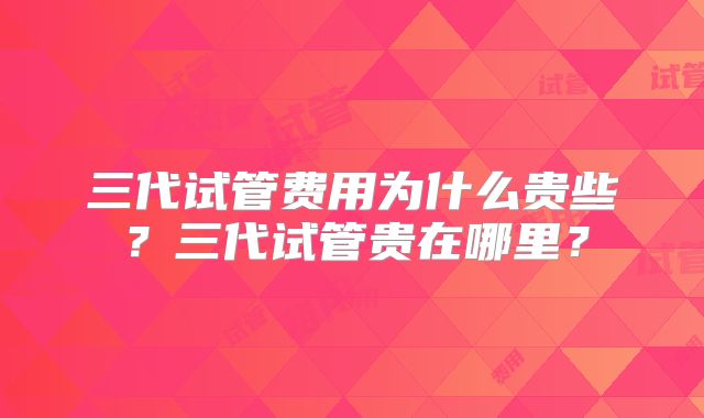 三代试管费用为什么贵些？三代试管贵在哪里？