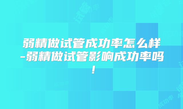弱精做试管成功率怎么样-弱精做试管影响成功率吗！