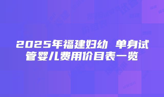 2025年福建妇幼 单身试管婴儿费用价目表一览