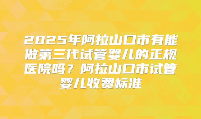 2025年阿拉山口市有能做第三代试管婴儿的正规医院吗？阿拉山口市试管婴儿收费标准