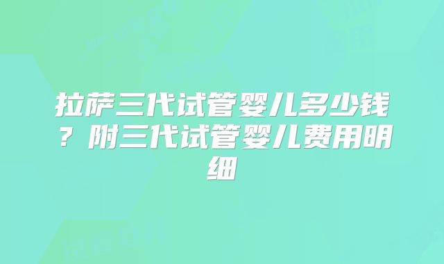 拉萨三代试管婴儿多少钱？附三代试管婴儿费用明细