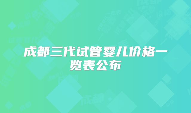 成都三代试管婴儿价格一览表公布
