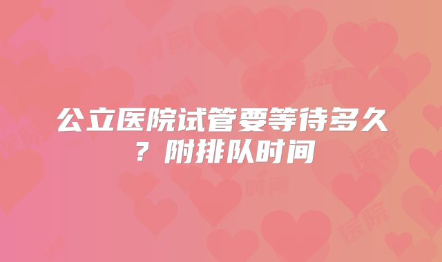 公立医院试管要等待多久？附排队时间