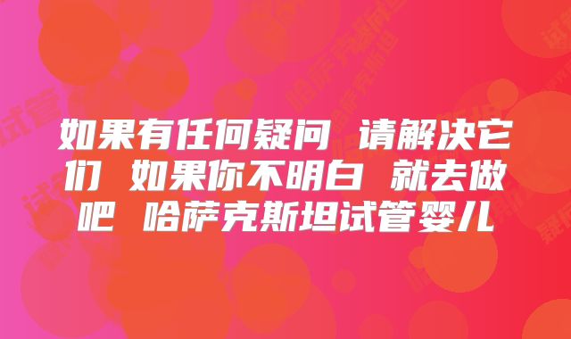 如果有任何疑问 请解决它们 如果你不明白 就去做吧 哈萨克斯坦试管婴儿