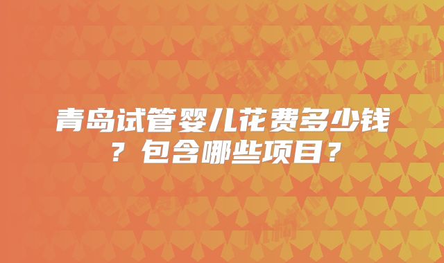 青岛试管婴儿花费多少钱？包含哪些项目？