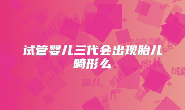 试管婴儿三代会出现胎儿畸形么