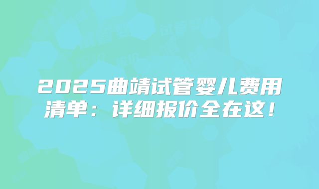 2025曲靖试管婴儿费用清单：详细报价全在这！
