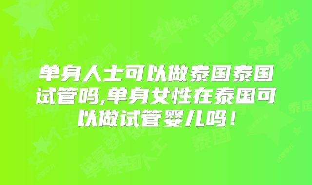 单身人士可以做泰国泰国试管吗,单身女性在泰国可以做试管婴儿吗！
