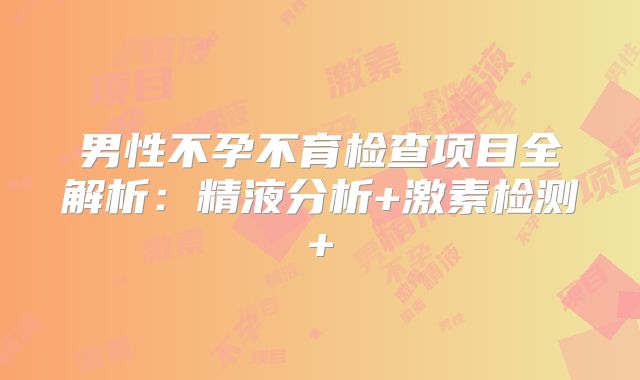 男性不孕不育检查项目全解析：精液分析+激素检测+