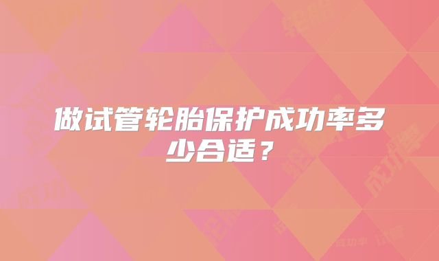 做试管轮胎保护成功率多少合适？