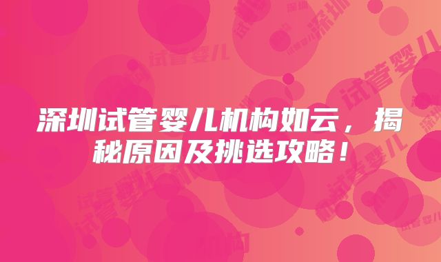 深圳试管婴儿机构如云,揭秘原因及挑选攻略!