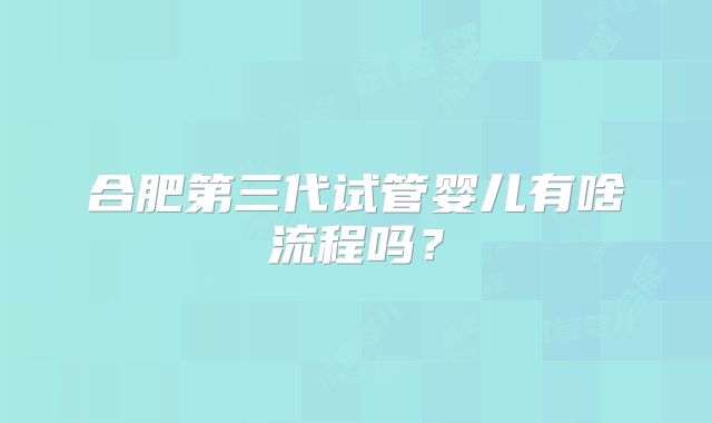 合肥第三代试管婴儿有啥流程吗？