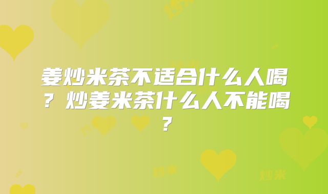 姜炒米茶不适合什么人喝?炒姜米茶什么人不能喝?
