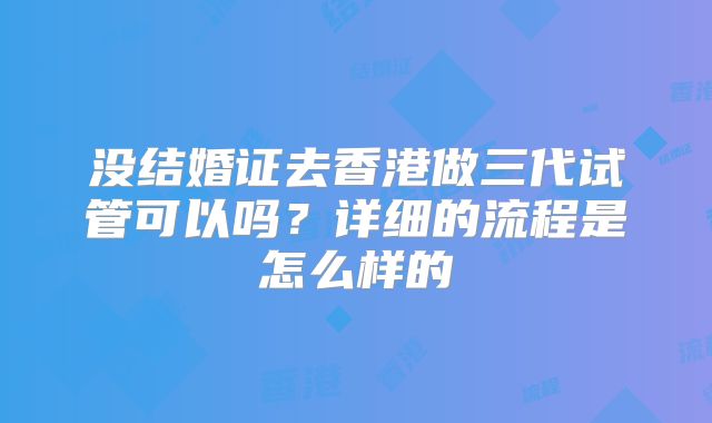 没结婚证去香港做三代试管可以吗？详细的流程是怎么样的