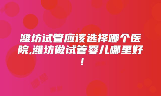 潍坊试管应该选择哪个医院,潍坊做试管婴儿哪里好！
